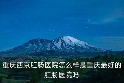 重慶西京肛腸醫院怎么樣是重慶最好的肛腸醫院嗎