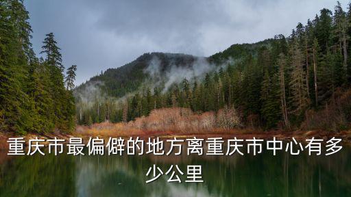 重慶市最偏僻的地方離重慶市中心有多少公里