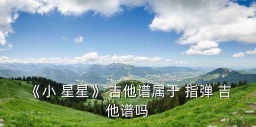 小星星指彈吉他譜,指彈吉他好玩嗎?看這里!