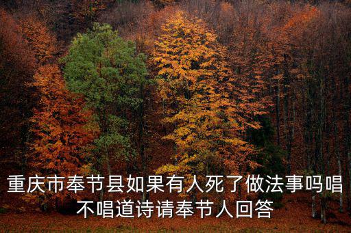 重慶市奉節縣如果有人死了做法事嗎唱不唱道詩請奉節人回答
