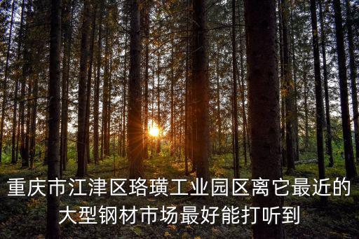 重慶市江津區珞璜工業園區離它最近的大型鋼材市場最好能打聽到