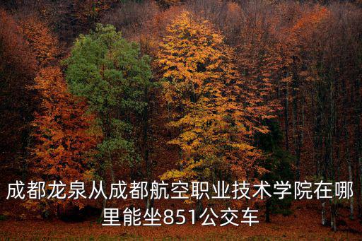 成都龍泉從成都航空職業(yè)技術學院在哪里能坐851公交車