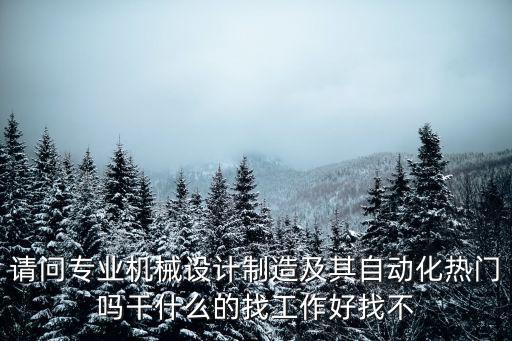 請問專業機械設計制造及其自動化熱門嗎干什么的找工作好找不