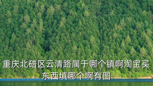 重慶北碚區云清路屬于哪個鎮啊淘寶買東西填哪個啊有圖