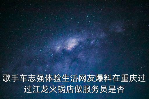 歌手車志強體驗生活網友爆料在重慶過過江龍火鍋店做服務員是否
