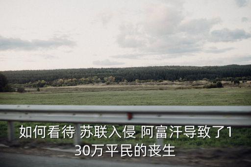 如何看待 蘇聯(lián)入侵 阿富汗導(dǎo)致了130萬(wàn)平民的喪生