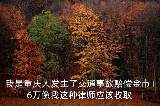 我是重慶人發生了交通事故賠償金市16萬像我這種律師應該收取
