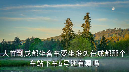 大竹到成都坐客車要坐多久在成都那個車站下車6號還有票嗎