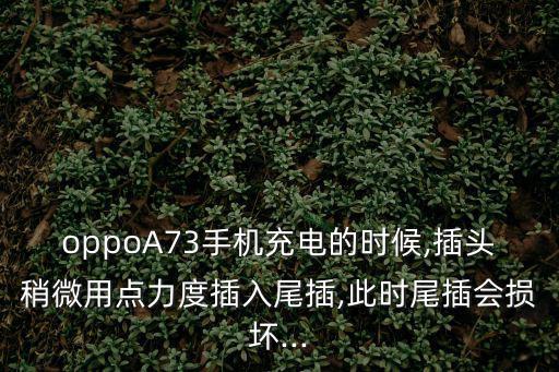 oppoA73手機充電的時候,插頭稍微用點力度插入尾插,此時尾插會損壞...
