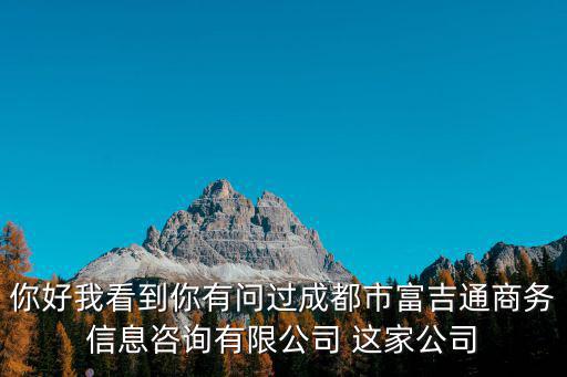 你好我看到你有問過成都市富吉通商務信息咨詢有限公司 這家公司