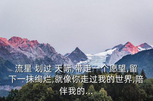 流星 劃過 天際,帶走一個愿望,留下一抹絢爛,就像你走過我的世界,陪伴我的...