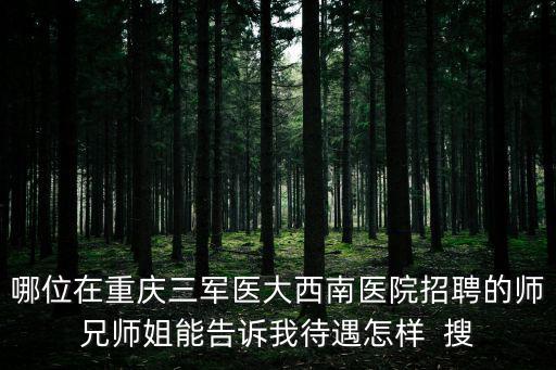 哪位在重慶三軍醫大西南醫院招聘的師兄師姐能告訴我待遇怎樣  搜