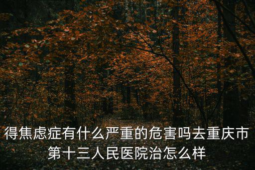 得焦慮癥有什么嚴重的危害嗎去重慶市第十三人民醫院治怎么樣