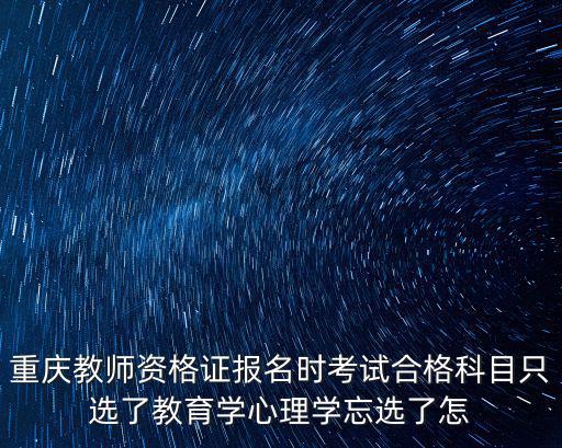 重慶教師資格證報名時考試合格科目只選了教育學心理學忘選了怎