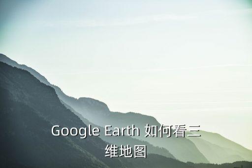 谷歌地圖3d實景地圖怎么看，如何用GOOGLE地球看3D的地圖