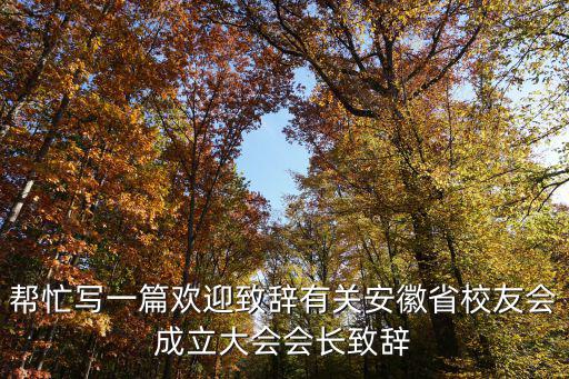 幫忙寫一篇歡迎致辭有關安徽省校友會成立大會會長致辭