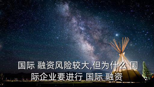  國際 融資風(fēng)險(xiǎn)較大,但為什么 國際企業(yè)要進(jìn)行 國際 融資