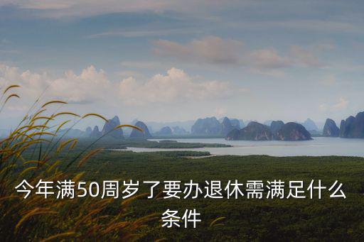 今年滿50周歲了要辦退休需滿足什么條件