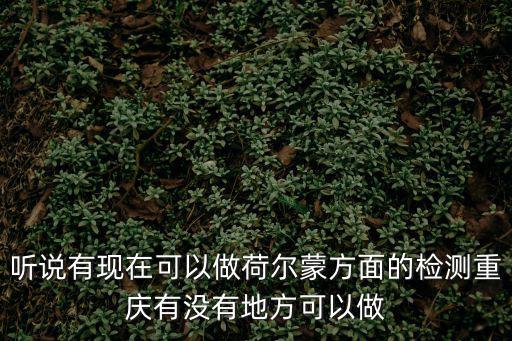 聽說有現在可以做荷爾蒙方面的檢測重慶有沒有地方可以做
