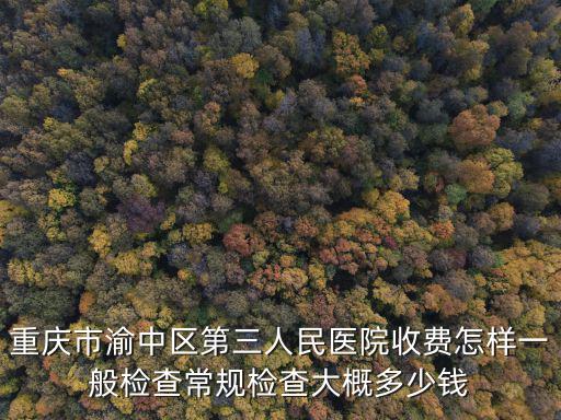重慶市渝中區第三人民醫院收費怎樣一般檢查常規檢查大概多少錢