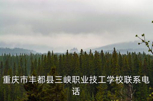 重慶市豐都縣三峽職業(yè)技工學(xué)校聯(lián)系電話