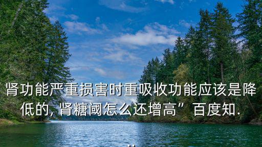 腎功能嚴重損害時重吸收功能應該是降低的, 腎糖閾怎么還增高”百度知...