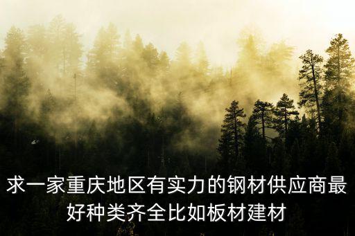 求一家重慶地區(qū)有實力的鋼材供應商最好種類齊全比如板材建材