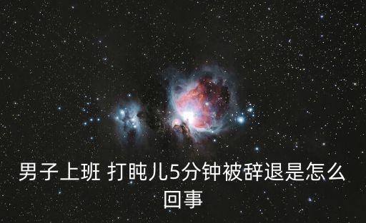 男子上班 打盹兒5分鐘被辭退是怎么回事
