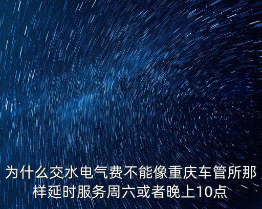 為什么交水電氣費不能像重慶車管所那樣延時服務周六或者晚上10點