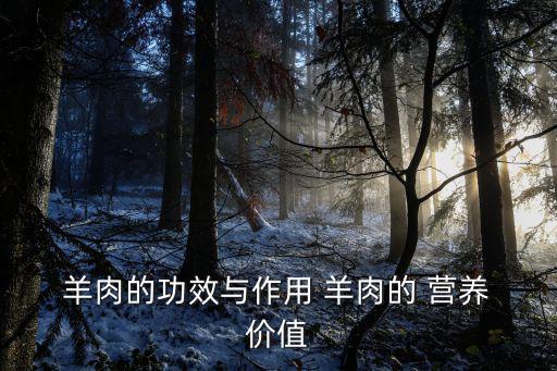 羊肉的營養價值及功效與作用,羊肉營養價值高于牛肉和豬肉