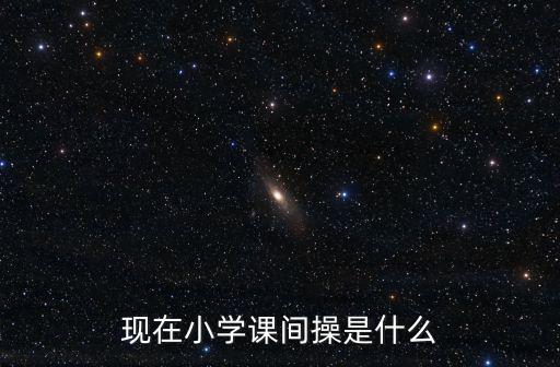 現在小學課間操是什么