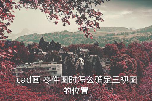  cad畫 零件圖時怎么確定三視圖的位置