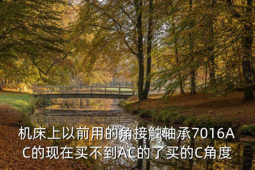 機床上以前用的角接觸軸承7016AC的現在買不到AC的了買的C角度