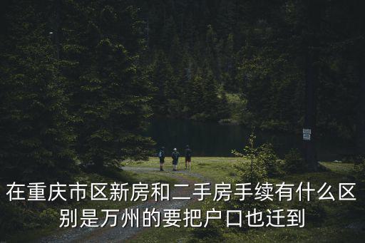 在重慶市區(qū)新房和二手房手續(xù)有什么區(qū)別是萬州的要把戶口也遷到