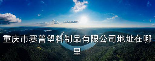 重慶市pp板廠家，重慶市賽普塑料制品有限公司地址在哪里