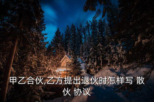 甲乙合伙,乙方提出退伙時怎樣寫 散伙 協(xié)議