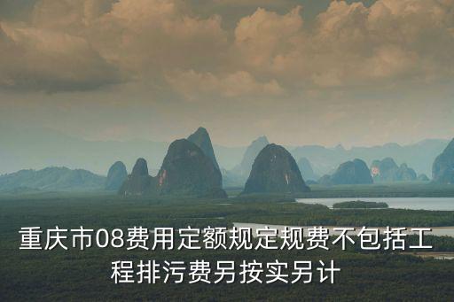 重慶市08費用定額規定規費不包括工程排污費另按實另計