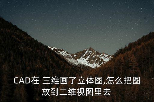CAD在 三維畫了立體圖,怎么把圖放到二維視圖里去