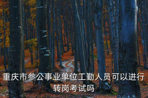 重慶市參公事業(yè)單位工勤人員可以進行轉(zhuǎn)崗考試嗎