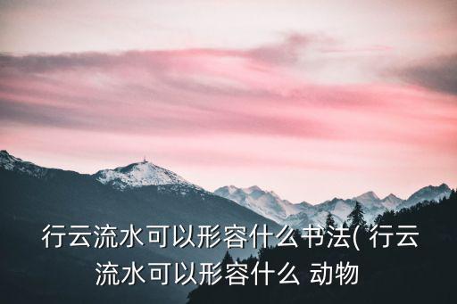  行云流水可以形容什么書法( 行云流水可以形容什么 動物