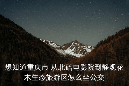 想知道重慶市 從北碚電影院到靜觀花木生態旅游區怎么坐公交