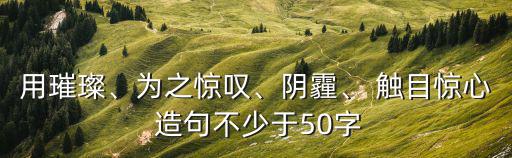 用璀璨、為之驚嘆、陰霾、 觸目驚心 造句不少于50字