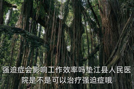 強迫癥會影響工作效率嗎墊江縣人民醫(yī)院是不是可以治療強迫癥哦