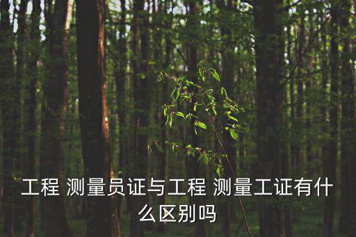 工程 測量員證與工程 測量工證有什么區別嗎