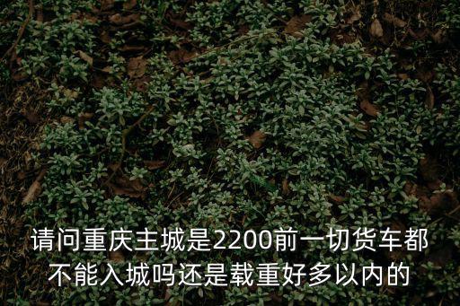請問重慶主城是2200前一切貨車都不能入城嗎還是載重好多以內的