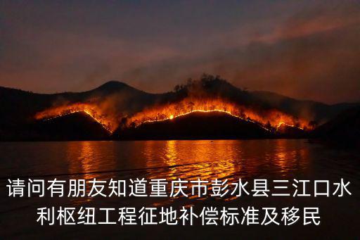 請問有朋友知道重慶市彭水縣三江口水利樞紐工程征地補償標準及移民