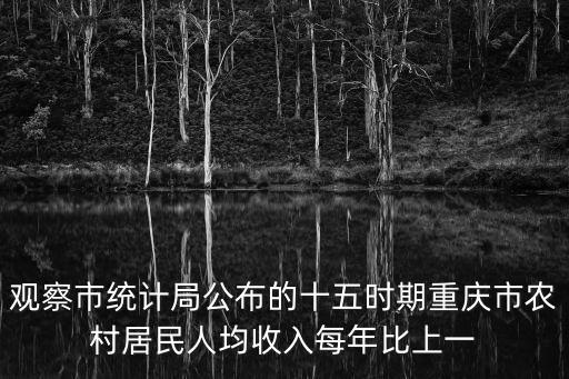 觀察市統計局公布的十五時期重慶市農村居民人均收入每年比上一
