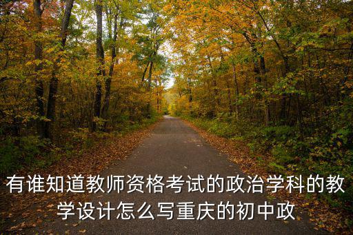 有誰知道教師資格考試的政治學科的教學設計怎么寫重慶的初中政