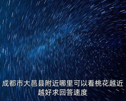 成都市大邑縣附近哪里可以看桃花越近越好求回答速度