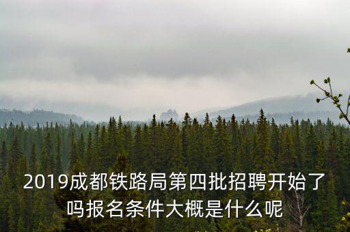 2019成都鐵路局第四批招聘開(kāi)始了嗎報(bào)名條件大概是什么呢